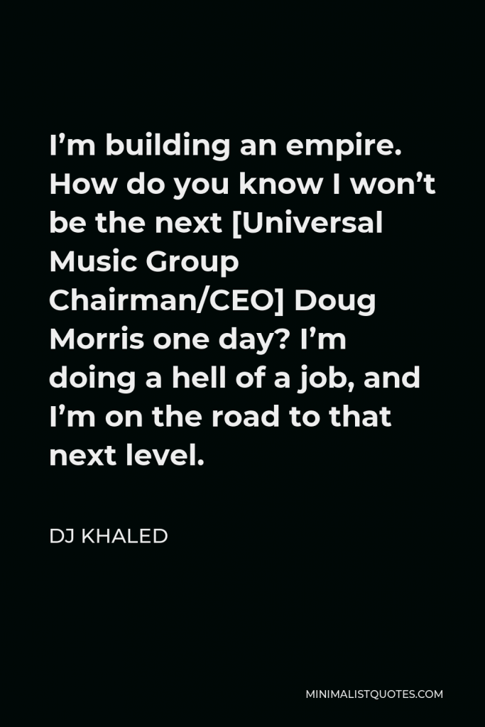 DJ Khaled Quote - I’m building an empire. How do you know I won’t be the next [Universal Music Group Chairman/CEO] Doug Morris one day? I’m doing a hell of a job, and I’m on the road to that next level.