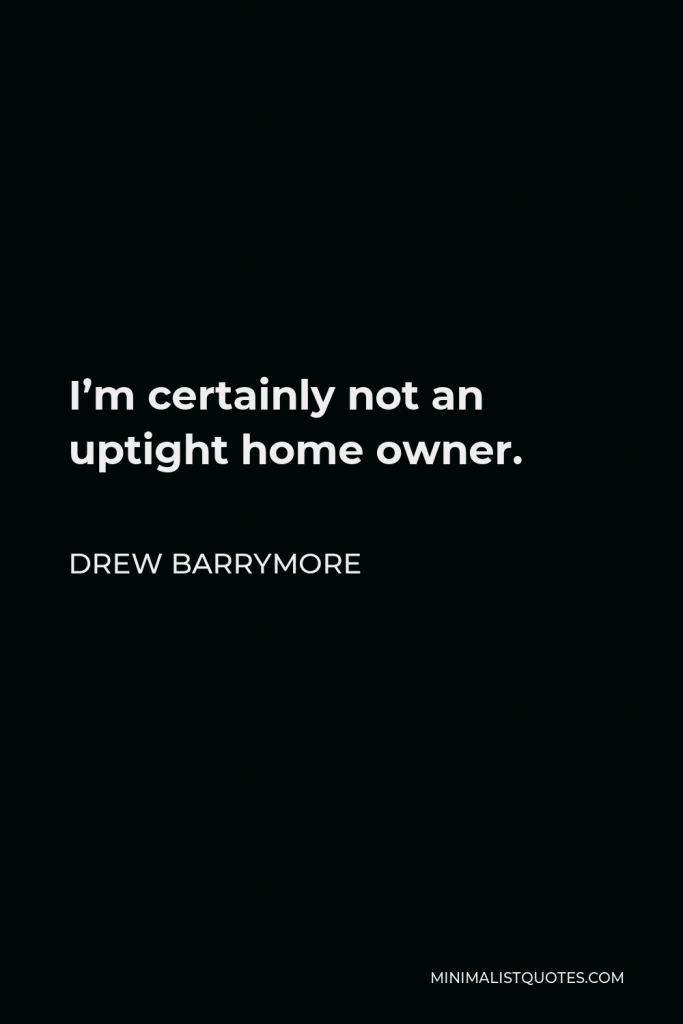 Drew Barrymore Quote - I’m certainly not an uptight home owner.