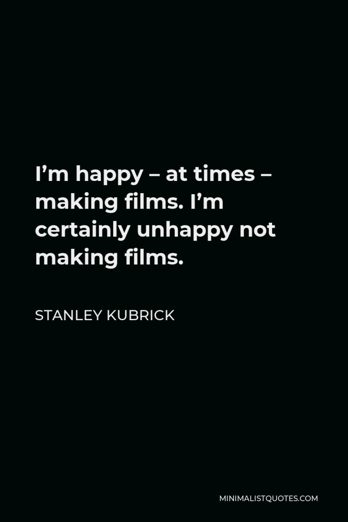 Stanley Kubrick Quote - I’m happy – at times – making films. I’m certainly unhappy not making films.