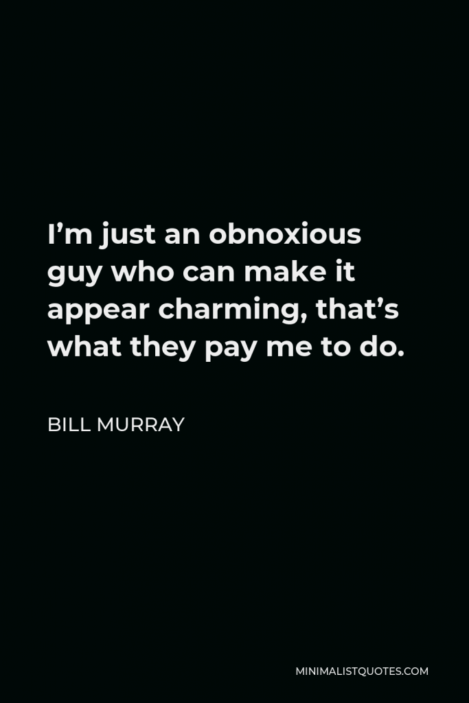 Bill Murray Quote - I’m just an obnoxious guy who can make it appear charming, that’s what they pay me to do.