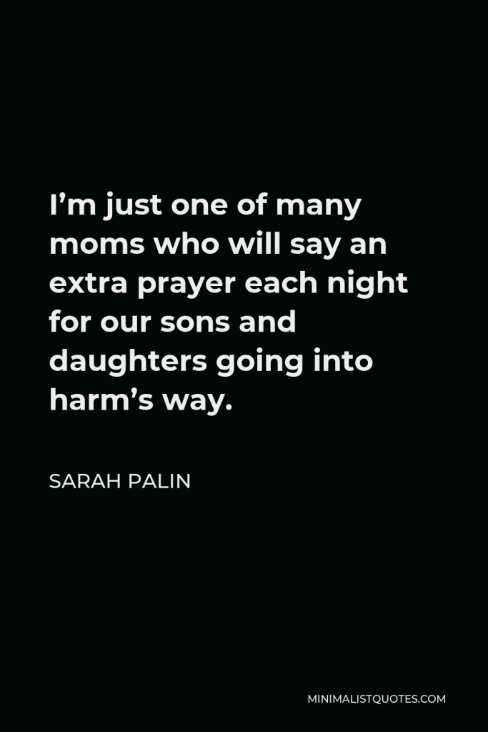 Sarah Palin Quote - I’m just one of many moms who will say an extra prayer each night for our sons and daughters going into harm’s way.