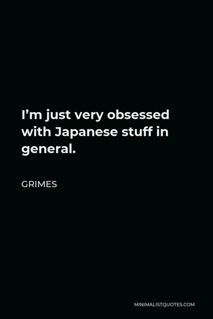 Grimes Quote - I’m just very obsessed with Japanese stuff in general.