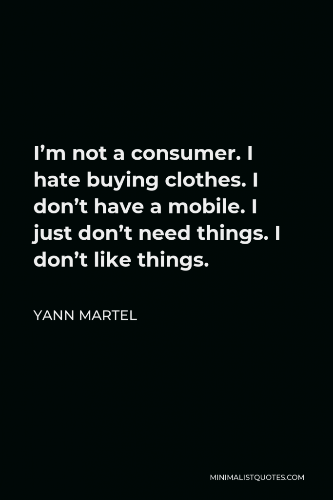 Yann Martel Quote - I’m not a consumer. I hate buying clothes. I don’t have a mobile. I just don’t need things. I don’t like things.