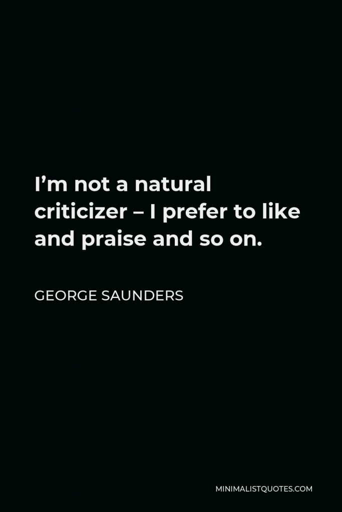 George Saunders Quote - I’m not a natural criticizer – I prefer to like and praise and so on.