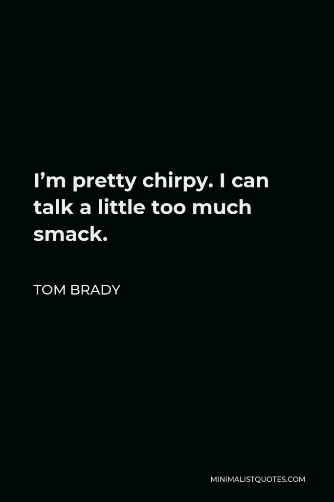 Tom Brady Quote - I’m pretty chirpy. I can talk a little too much smack.