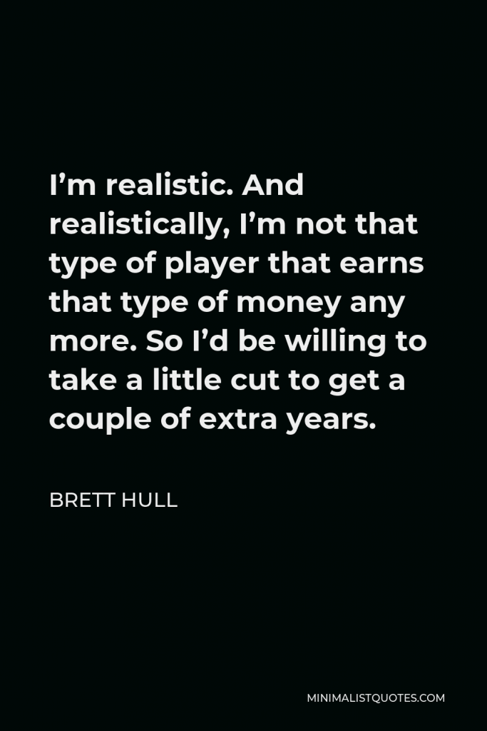 Brett Hull Quote - I’m realistic. And realistically, I’m not that type of player that earns that type of money any more. So I’d be willing to take a little cut to get a couple of extra years.