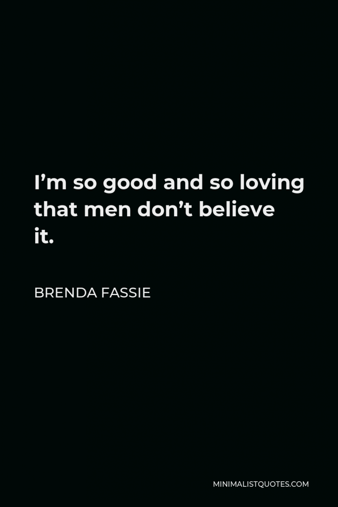 Brenda Fassie Quote - I’m so good and so loving that men don’t believe it.