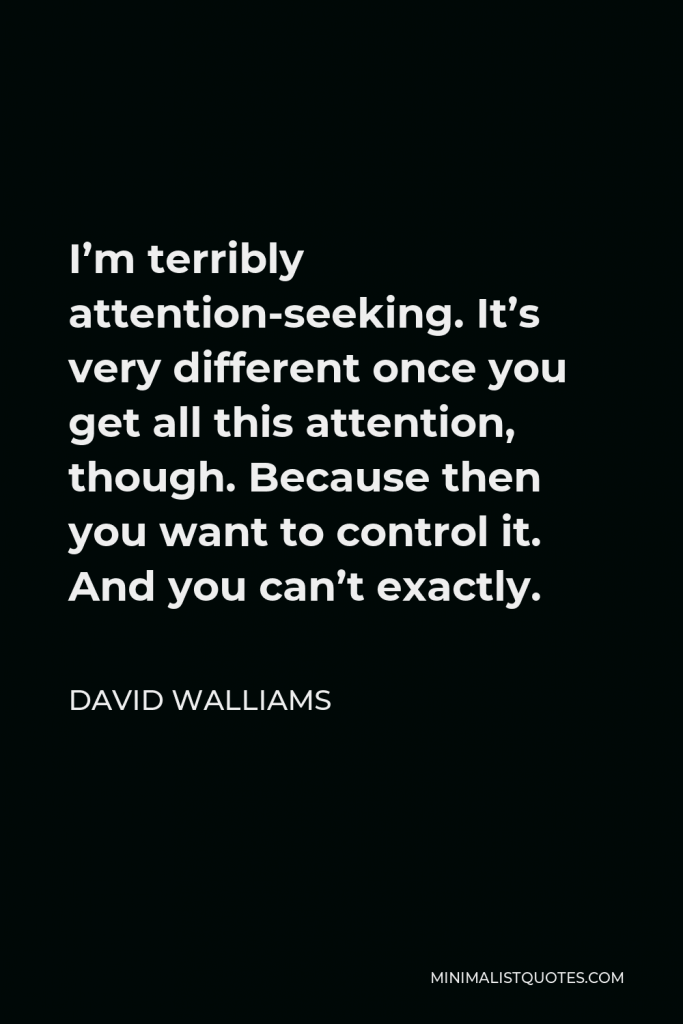 David Walliams Quote - I’m terribly attention-seeking. It’s very different once you get all this attention, though. Because then you want to control it. And you can’t exactly.