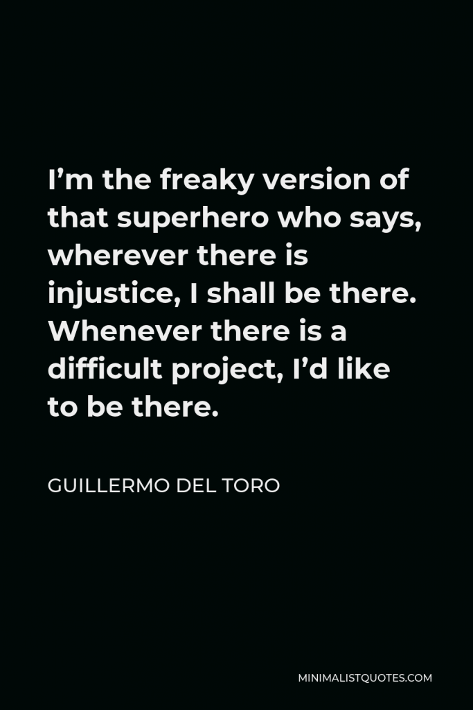 Guillermo del Toro Quote - I’m the freaky version of that superhero who says, wherever there is injustice, I shall be there. Whenever there is a difficult project, I’d like to be there.