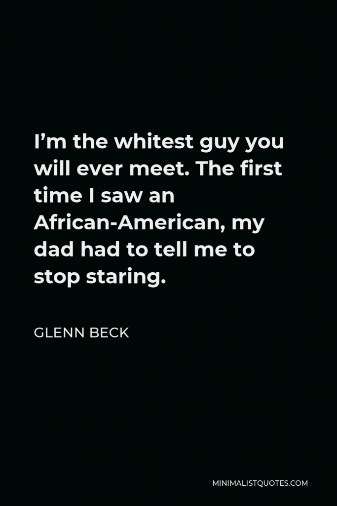 Glenn Beck Quote - I’m the whitest guy you will ever meet. The first time I saw an African-American, my dad had to tell me to stop staring.