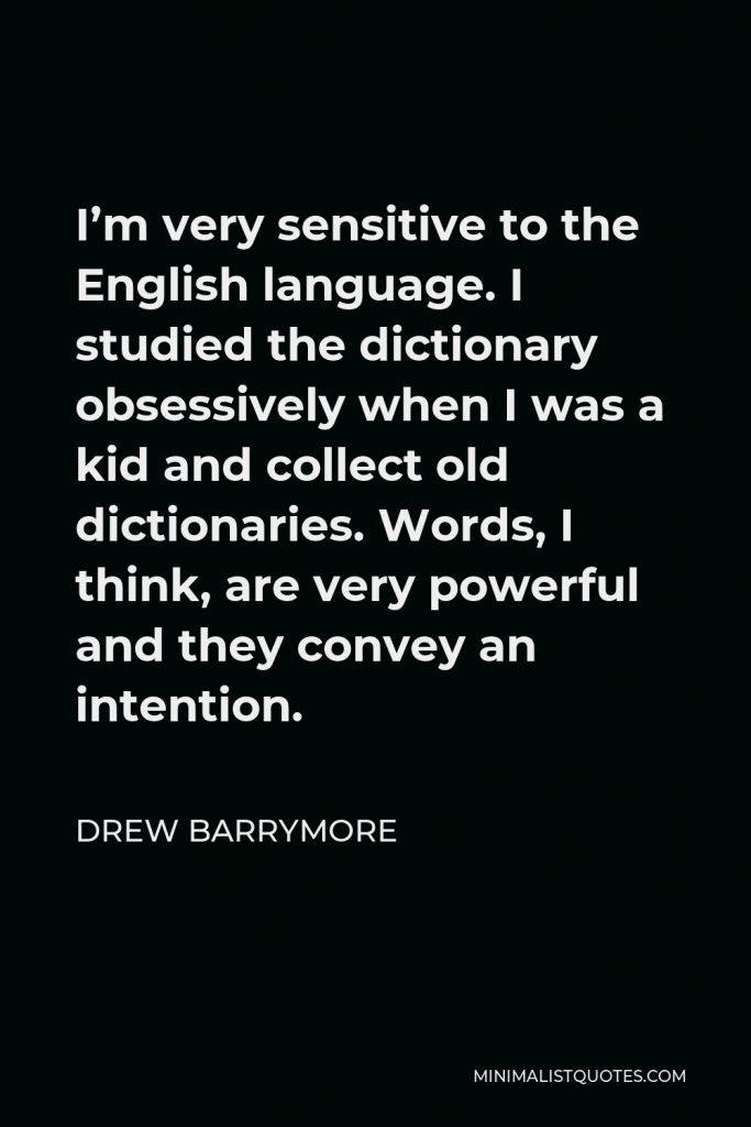 Drew Barrymore Quote - I’m very sensitive to the English language. I studied the dictionary obsessively when I was a kid and collect old dictionaries. Words, I think, are very powerful and they convey an intention.