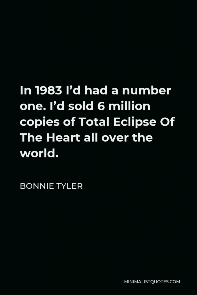 Bonnie Tyler Quote - In 1983 I’d had a number one. I’d sold 6 million copies of Total Eclipse Of The Heart all over the world.