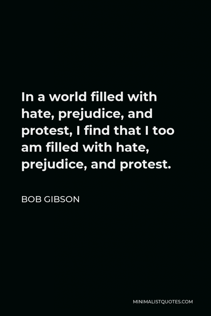 Bob Gibson Quote - In a world filled with hate, prejudice, and protest, I find that I too am filled with hate, prejudice, and protest.