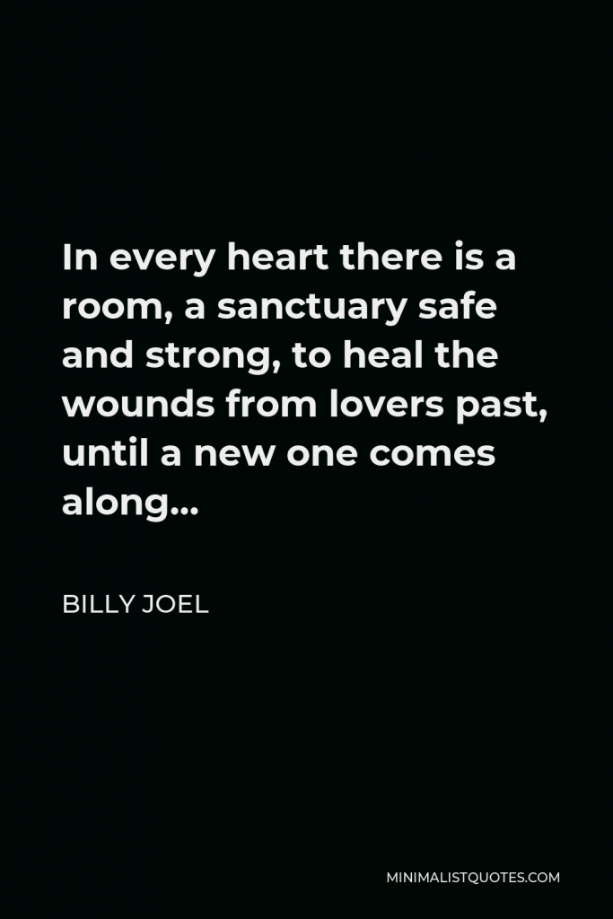 Billy Joel Quote - In every heart there is a room, a sanctuary safe and strong, to heal the wounds from lovers past, until a new one comes along…