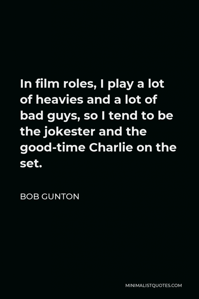 Bob Gunton Quote - In film roles, I play a lot of heavies and a lot of bad guys, so I tend to be the jokester and the good-time Charlie on the set.