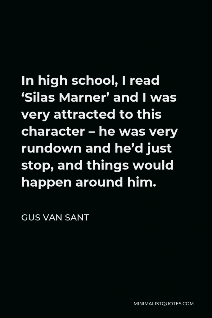 Gus Van Sant Quote - In high school, I read ‘Silas Marner’ and I was very attracted to this character – he was very rundown and he’d just stop, and things would happen around him.