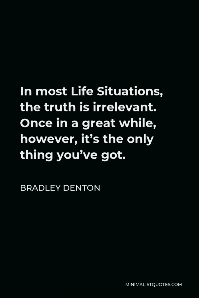 Bradley Denton Quote - In most Life Situations, the truth is irrelevant. Once in a great while, however, it’s the only thing you’ve got.