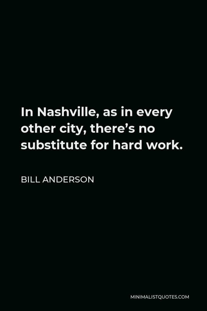 Bill Anderson Quote - In Nashville, as in every other city, there’s no substitute for hard work.