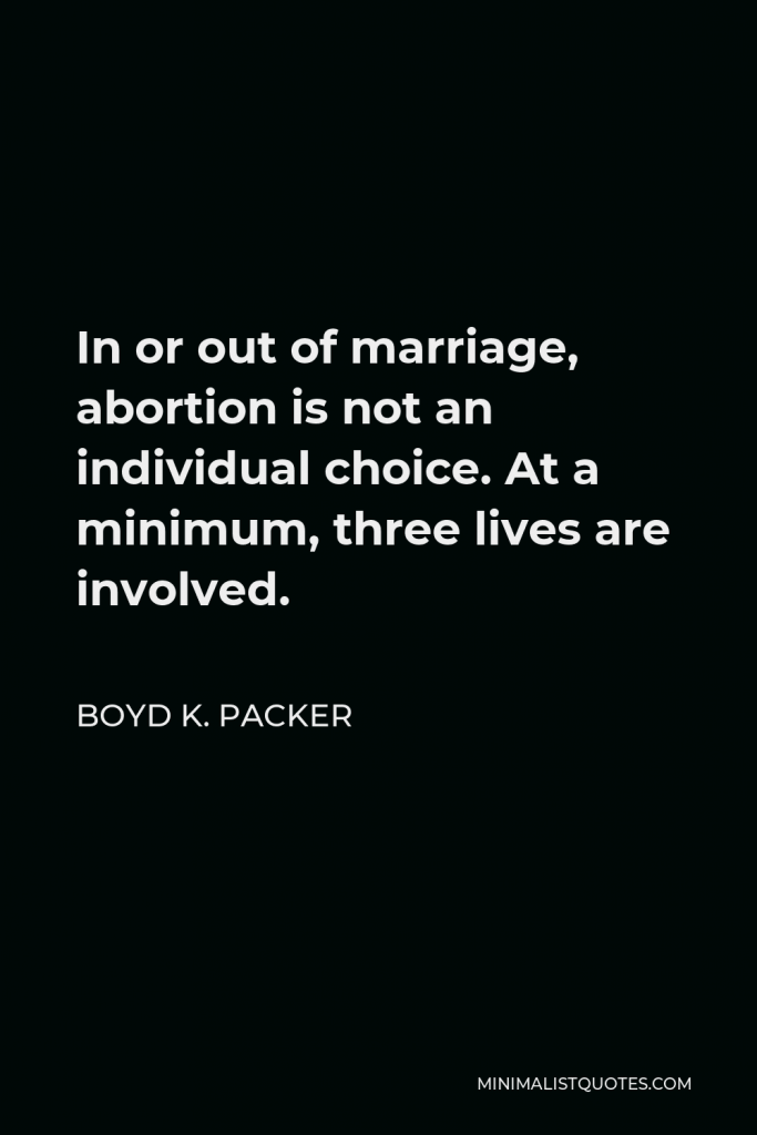 Boyd K. Packer Quote - In or out of marriage, abortion is not an individual choice. At a minimum, three lives are involved.
