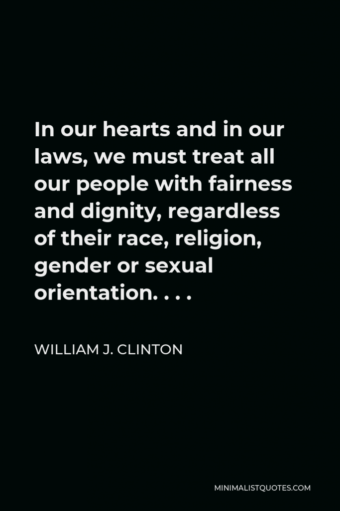 William J. Clinton Quote - In our hearts and in our laws, we must treat all our people with fairness and dignity, regardless of their race, religion, gender or sexual orientation. . . .