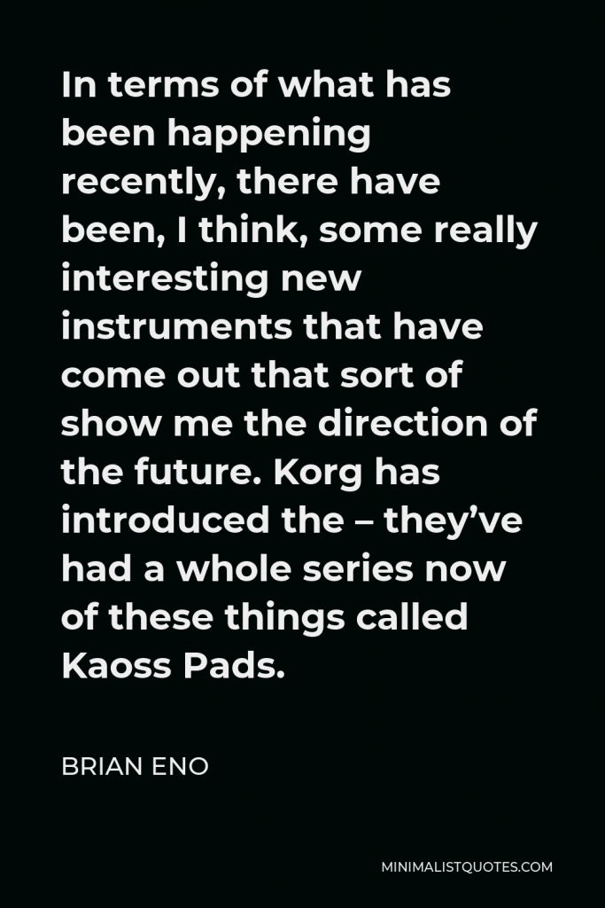Brian Eno Quote - In terms of what has been happening recently, there have been, I think, some really interesting new instruments that have come out that sort of show me the direction of the future. Korg has introduced the – they’ve had a whole series now of these things called Kaoss Pads.