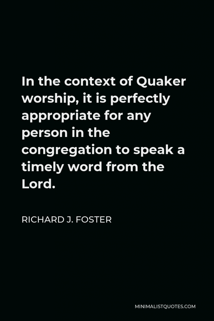 Richard J. Foster Quote - In the context of Quaker worship, it is perfectly appropriate for any person in the congregation to speak a timely word from the Lord.