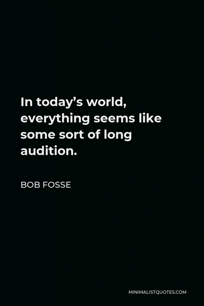 Bob Fosse Quote - In today’s world, everything seems like some sort of long audition.