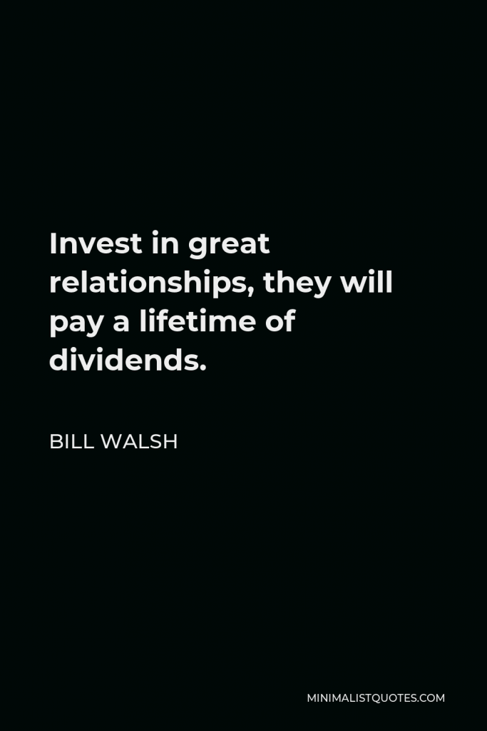 Bill Walsh Quote - Invest in great relationships, they will pay a lifetime of dividends.