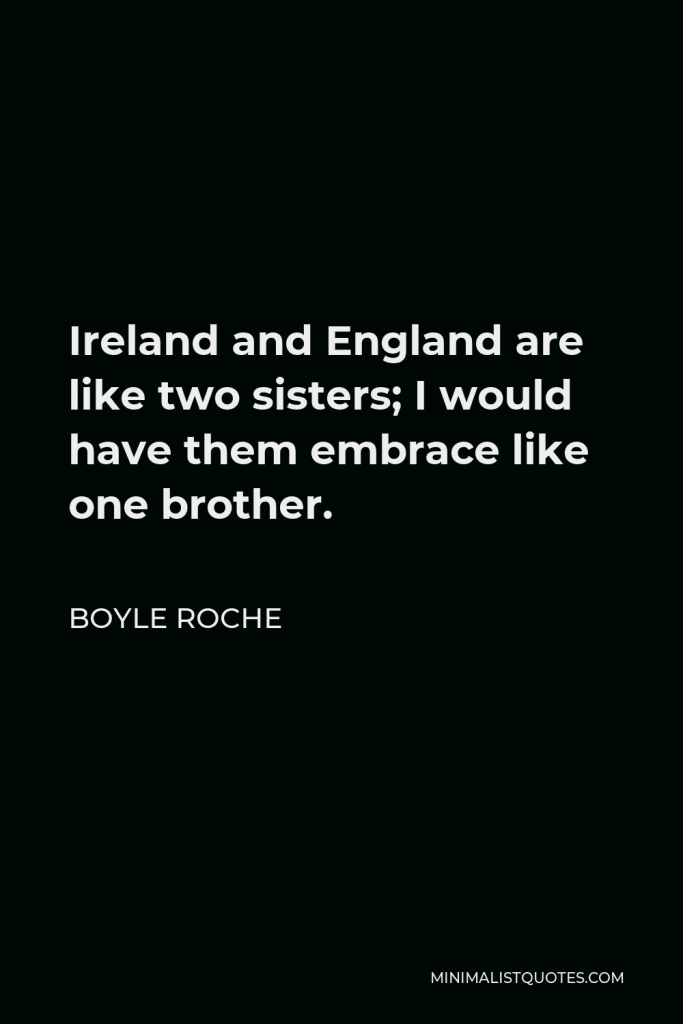 Boyle Roche Quote - Ireland and England are like two sisters; I would have them embrace like one brother.