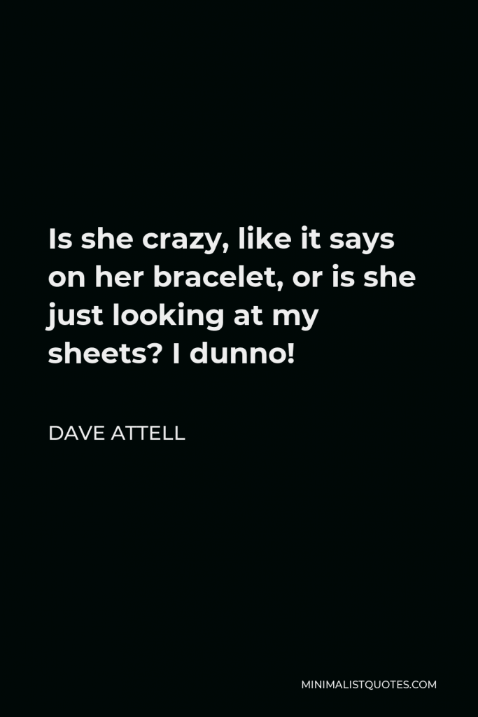 Dave Attell Quote - Is she crazy, like it says on her bracelet, or is she just looking at my sheets? I dunno!