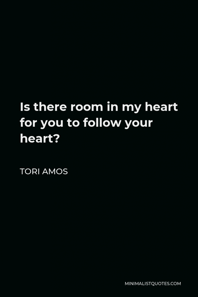 Tori Amos Quote - Is there room in my heart for you to follow your heart?