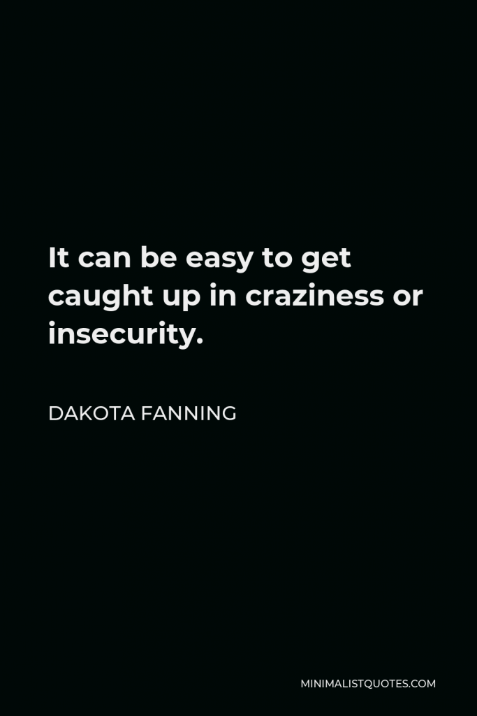 Dakota Fanning Quote - It can be easy to get caught up in craziness or insecurity.