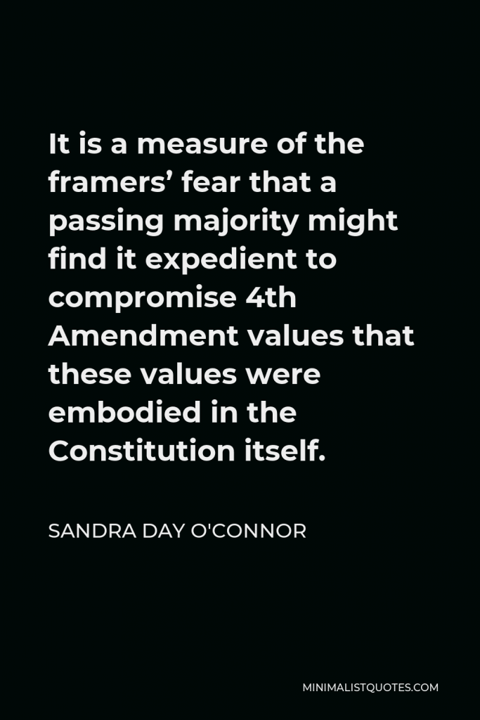 Sandra Day O'Connor Quote - It is a measure of the framers’ fear that a passing majority might find it expedient to compromise 4th Amendment values that these values were embodied in the Constitution itself.