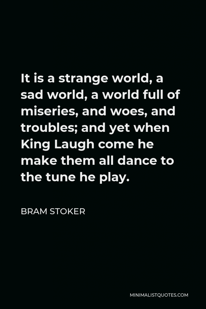 Bram Stoker Quote - It is a strange world, a sad world, a world full of miseries, and woes, and troubles; and yet when King Laugh come he make them all dance to the tune he play.