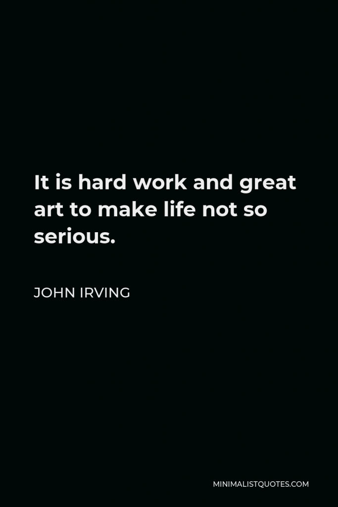 John Irving Quote - It is hard work and great art to make life not so serious.
