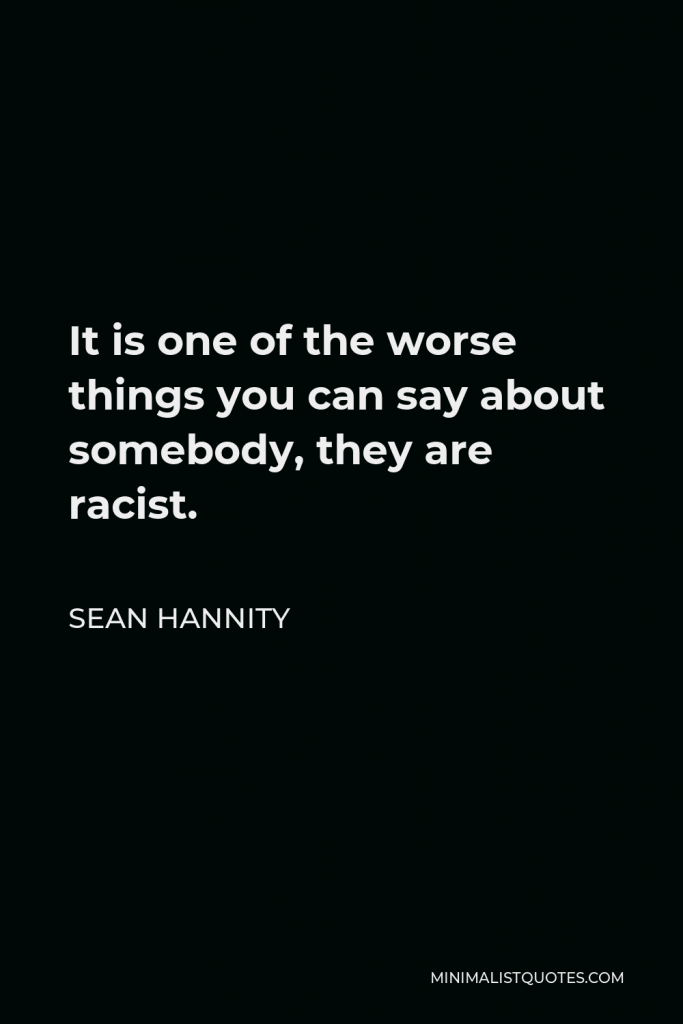 Sean Hannity Quote - It is one of the worse things you can say about somebody, they are racist.