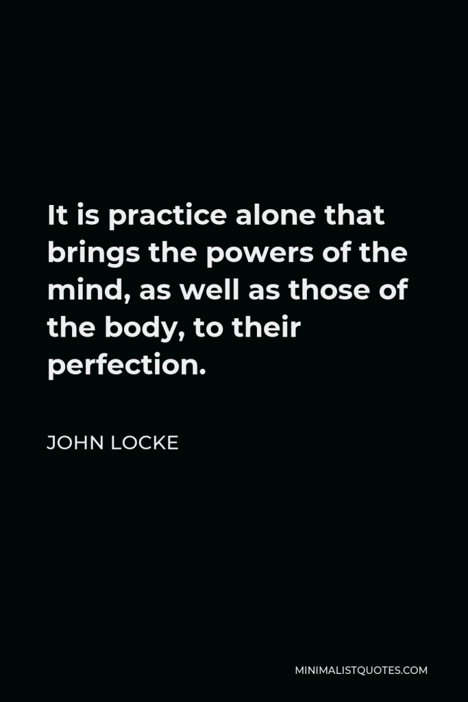 John Locke Quote - It is practice alone that brings the powers of the mind, as well as those of the body, to their perfection.