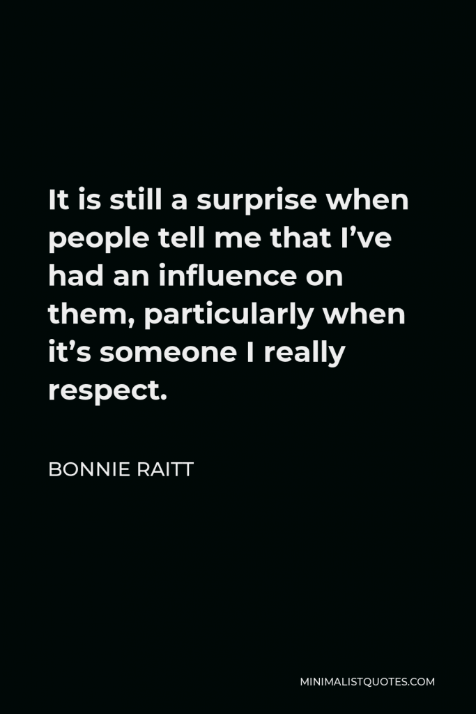 Bonnie Raitt Quote - It is still a surprise when people tell me that I’ve had an influence on them, particularly when it’s someone I really respect.