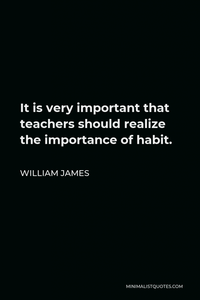 William James Quote - It is very important that teachers should realize the importance of habit.