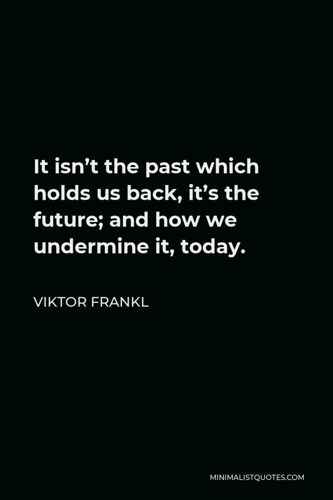 Viktor E. Frankl Quote - It isn’t the past which holds us back, it’s the future; and how we undermine it, today.