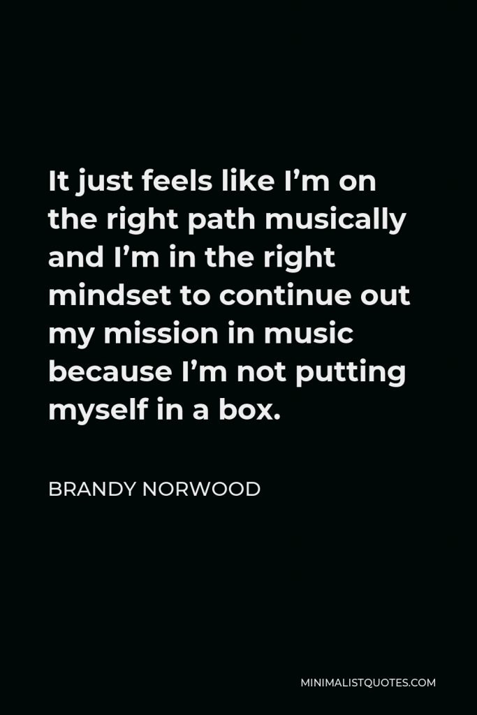 Brandy Norwood Quote - It just feels like I’m on the right path musically and I’m in the right mindset to continue out my mission in music because I’m not putting myself in a box.