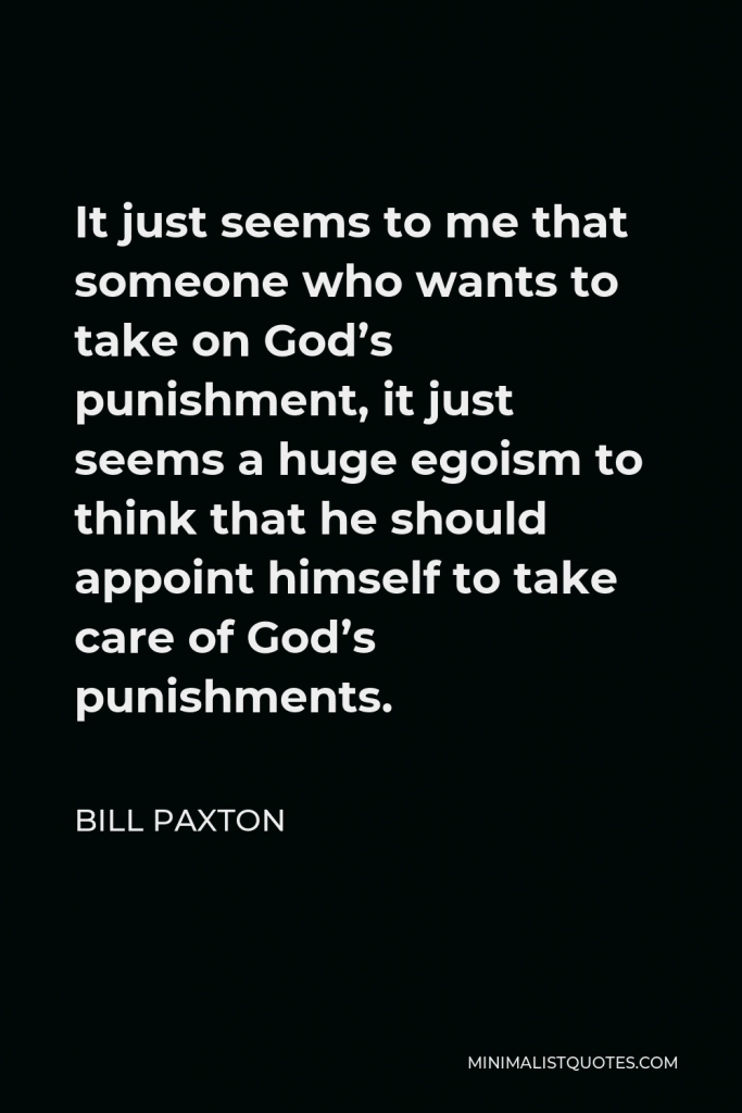 Bill Paxton Quote - It just seems to me that someone who wants to take on God’s punishment, it just seems a huge egoism to think that he should appoint himself to take care of God’s punishments.