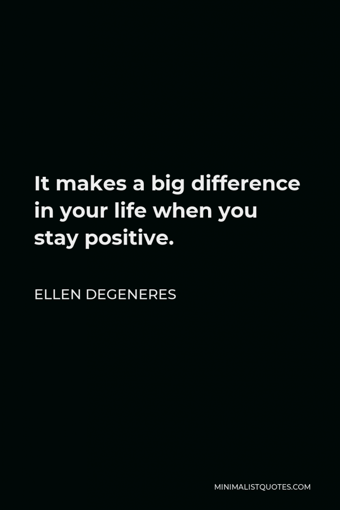 Ellen DeGeneres Quote - It makes a big difference in your life when you stay positive.