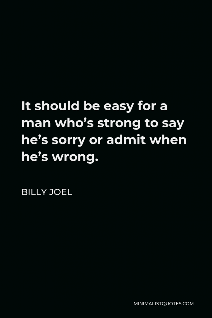Billy Joel Quote - It should be easy for a man who’s strong to say he’s sorry or admit when he’s wrong.