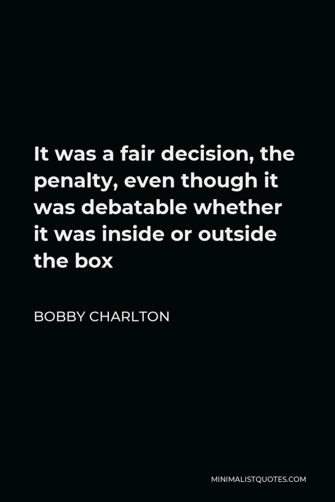 Bobby Charlton Quote - It was a fair decision, the penalty, even though it was debatable whether it was inside or outside the box