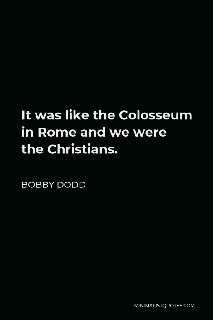 Bobby Dodd Quote - It was like the Colosseum in Rome and we were the Christians.