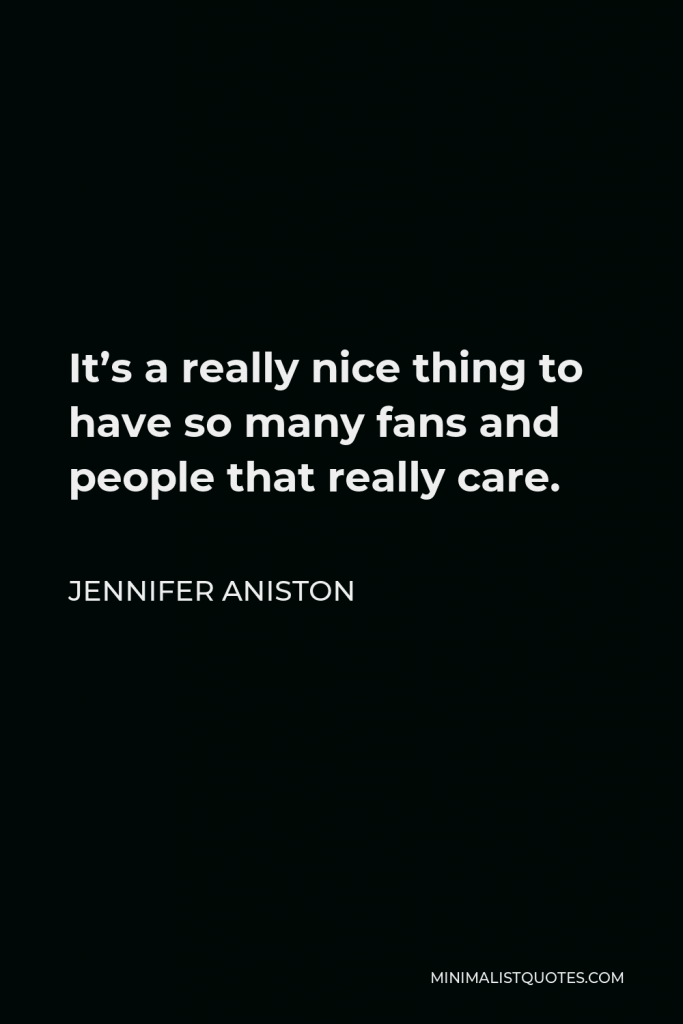 Jennifer Aniston Quote - It’s a really nice thing to have so many fans and people that really care.