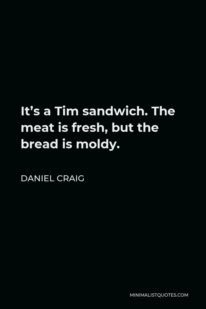Daniel Craig Quote - It’s a Tim sandwich. The meat is fresh, but the bread is moldy.