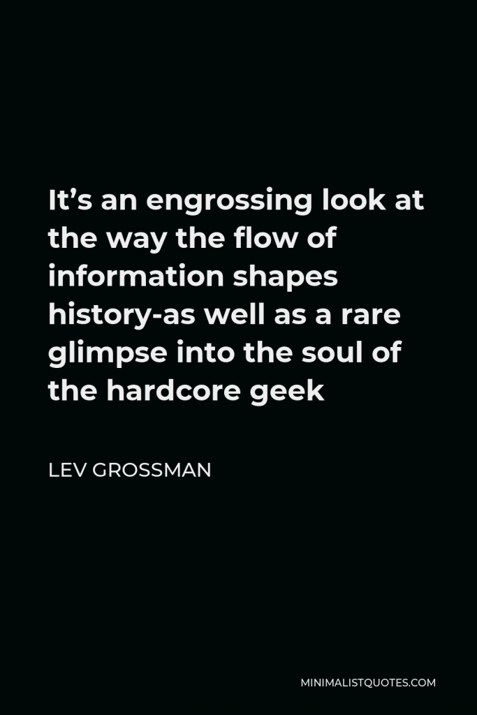 Lev Grossman Quote - It’s an engrossing look at the way the flow of information shapes history-as well as a rare glimpse into the soul of the hardcore geek