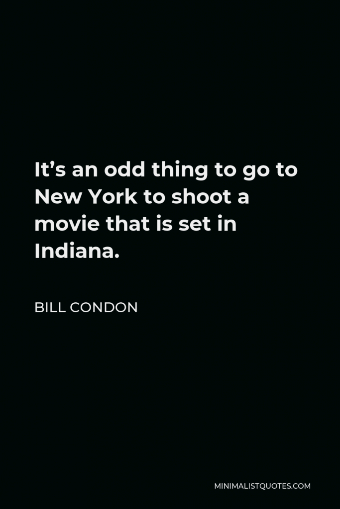 Bill Condon Quote - It’s an odd thing to go to New York to shoot a movie that is set in Indiana.